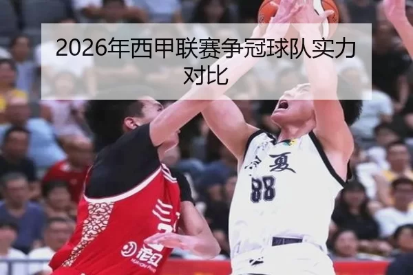 2026年西甲联赛争冠球队实力对比